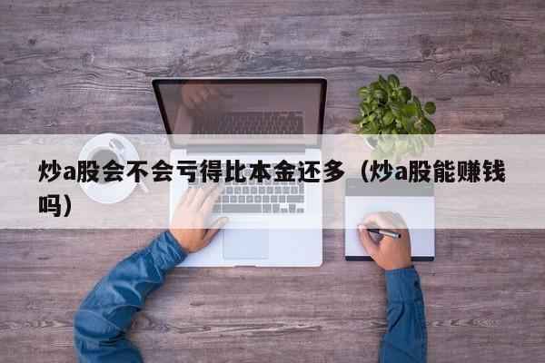炒a股会不会亏得比本金还多（炒a股能赚钱吗）