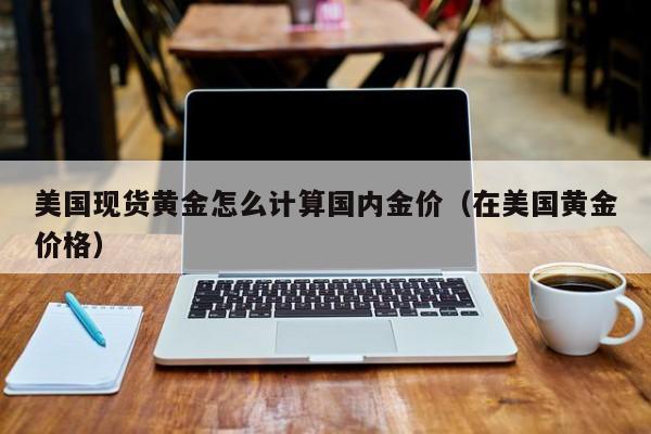 美国现货黄金怎么计算国内金价（在美国黄金价格）