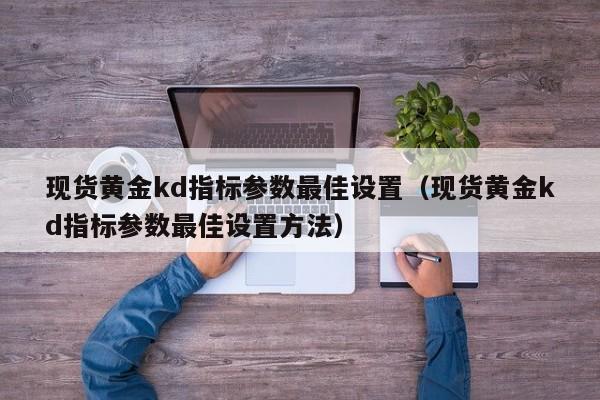 现货黄金kd指标参数最佳设置（现货黄金kd指标参数最佳设置方法）