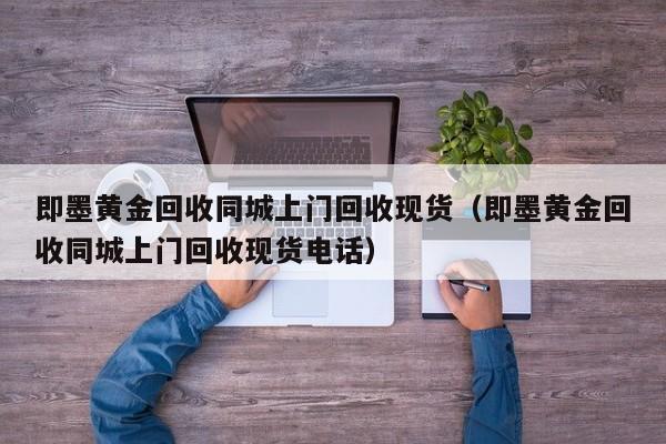 即墨黄金回收同城上门回收现货（即墨黄金回收同城上门回收现货电话）