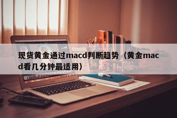 现货黄金通过macd判断趋势（黄金macd看几分钟最适用）