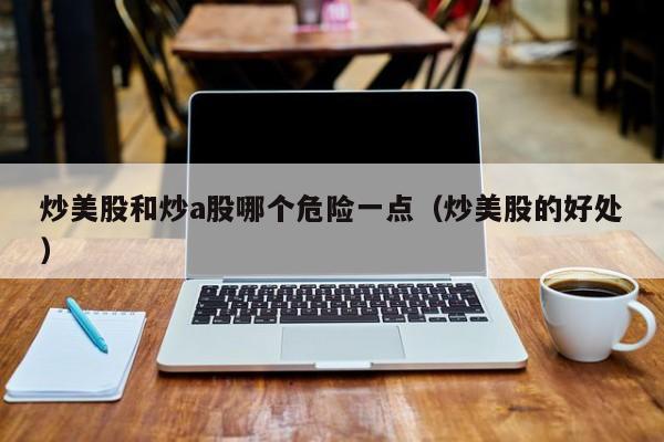 炒美股和炒a股哪个危险一点（炒美股的好处）