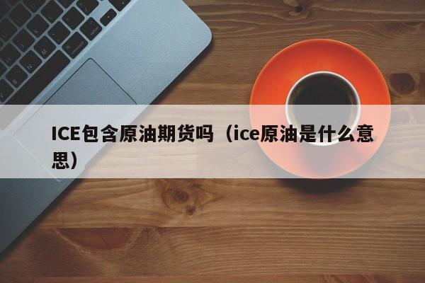 ICE包含原油期货吗（ice原油是什么意思）