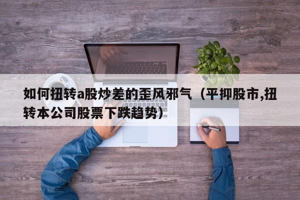 如何扭转a股炒差的歪风邪气（平抑股市,扭转本公司股票下跌趋势）
