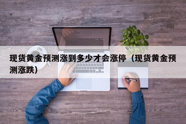 现货黄金预测涨到多少才会涨停（现货黄金预测涨跌）