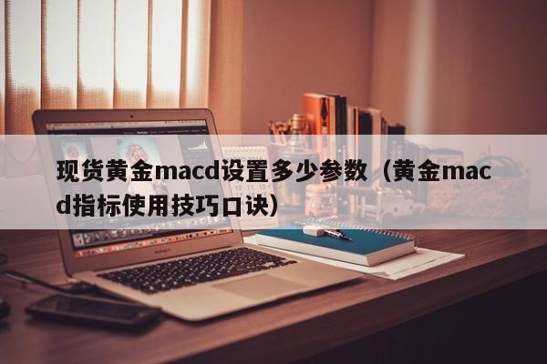 现货黄金macd设置多少参数（黄金macd指标使用技巧口诀）