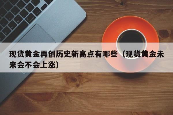 现货黄金再创历史新高点有哪些（现货黄金未来会不会上涨）