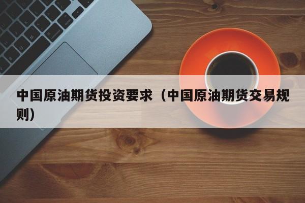 中国原油期货投资要求（中国原油期货交易规则）