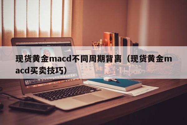 现货黄金macd不同周期背离（现货黄金macd买卖技巧）
