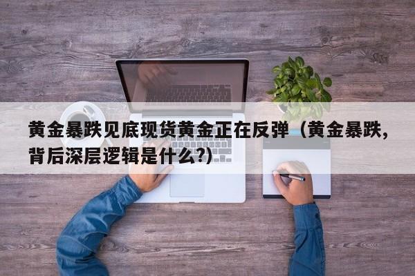 黄金暴跌见底现货黄金正在反弹（黄金暴跌,背后深层逻辑是什么?）