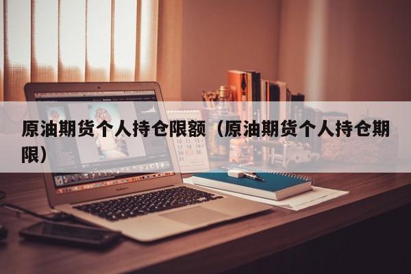 原油期货个人持仓限额（原油期货个人持仓期限）
