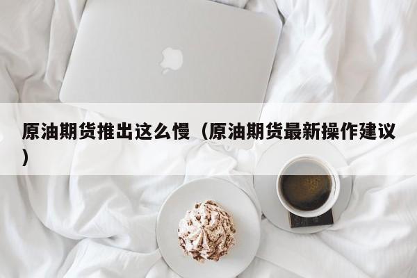 原油期货推出这么慢（原油期货最新操作建议）