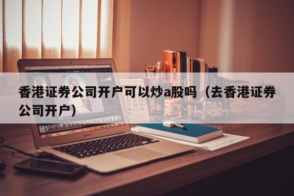 香港证券公司开户可以炒a股吗（去香港证券公司开户）