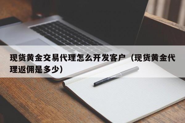 现货黄金交易代理怎么开发客户（现货黄金代理返佣是多少）