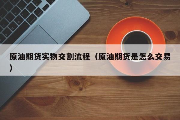 原油期货实物交割流程（原油期货是怎么交易）