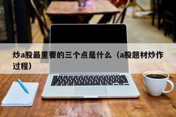 炒a股最重要的三个点是什么（a股题材炒作过程）