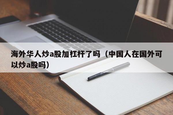 海外华人炒a股加杠杆了吗（中国人在国外可以炒a股吗）