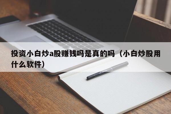 投资小白炒a股赚钱吗是真的吗（小白炒股用什么软件）