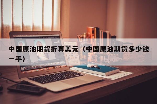 中国原油期货折算美元（中国原油期货多少钱一手）