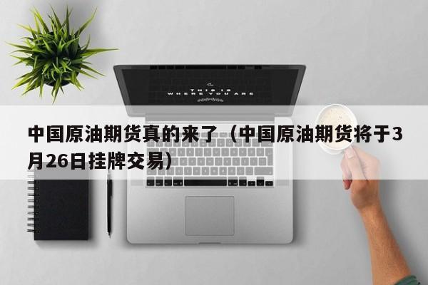 中国原油期货真的来了（中国原油期货将于3月26日挂牌交易）