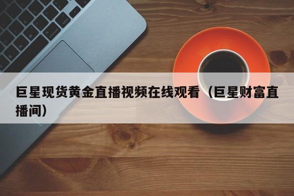 巨星现货黄金直播视频在线观看（巨星财富直播间）