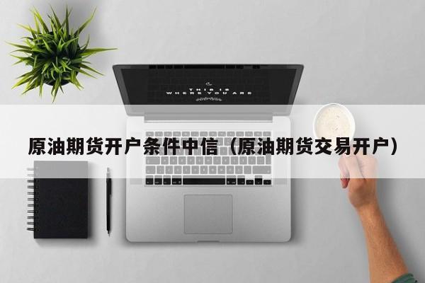 原油期货开户条件中信（原油期货交易开户）