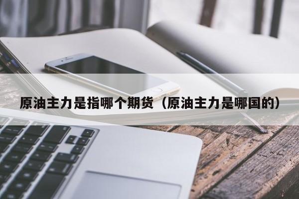 原油主力是指哪个期货（原油主力是哪国的）