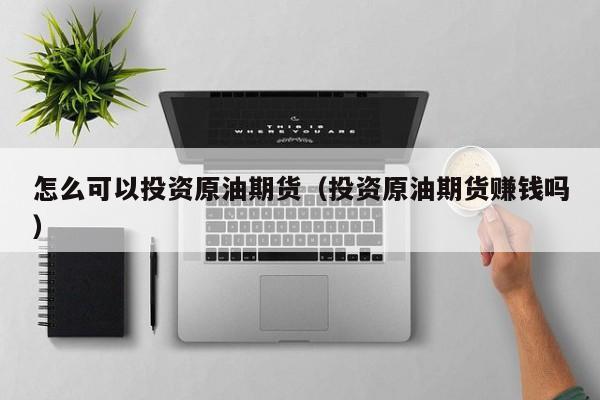 怎么可以投资原油期货（投资原油期货赚钱吗）