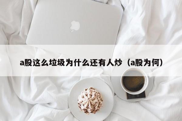 a股这么垃圾为什么还有人炒（a股为何）