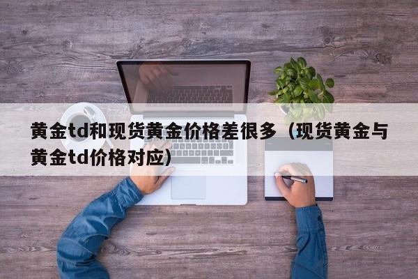 黄金td和现货黄金价格差很多（现货黄金与黄金td价格对应）