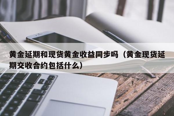 黄金延期和现货黄金收益同步吗（黄金现货延期交收合约包括什么）