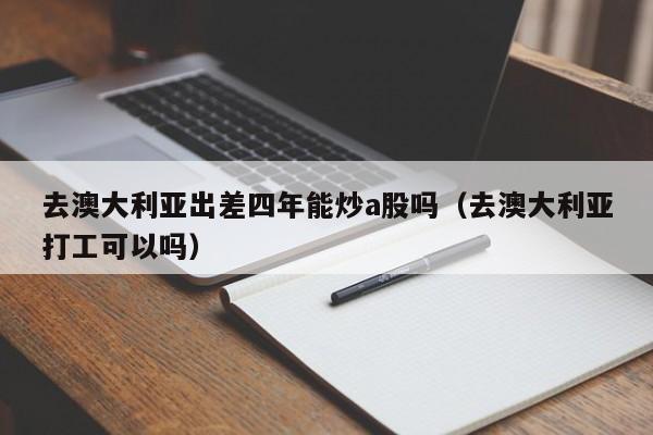去澳大利亚出差四年能炒a股吗（去澳大利亚打工可以吗）