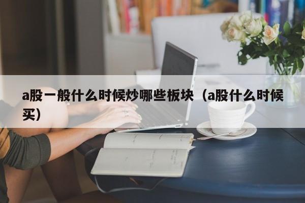 a股一般什么时候炒哪些板块（a股什么时候买）