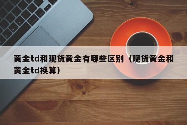 黄金td和现货黄金有哪些区别（现货黄金和黄金td换算）