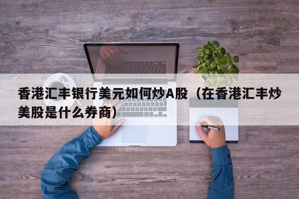 香港汇丰银行美元如何炒A股（在香港汇丰炒美股是什么券商）