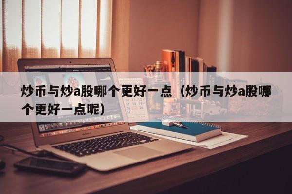 炒币与炒a股哪个更好一点（炒币与炒a股哪个更好一点呢）