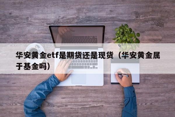 华安黄金etf是期货还是现货（华安黄金属于基金吗）