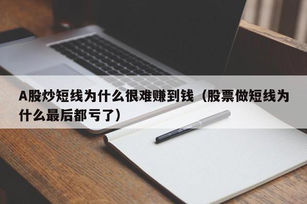 A股炒短线为什么很难赚到钱（股票做短线为什么最后都亏了）