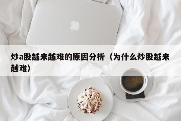 炒a股越来越难的原因分析（为什么炒股越来越难）