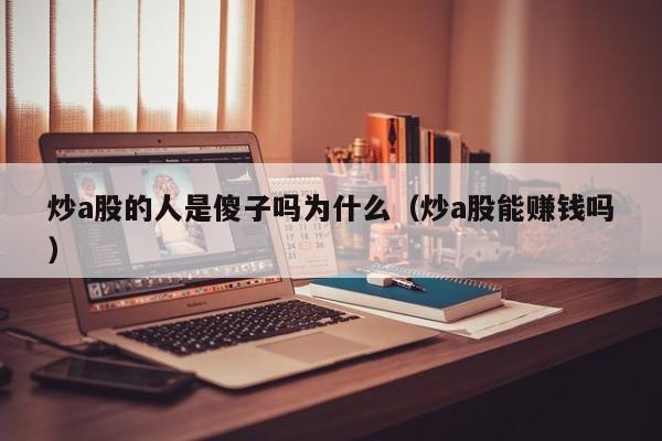 炒a股的人是傻子吗为什么（炒a股能赚钱吗）