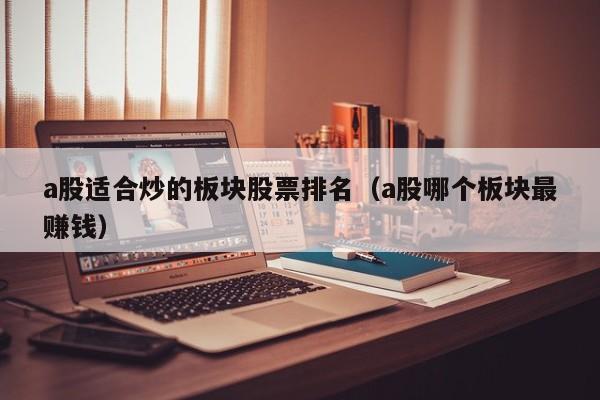 a股适合炒的板块股票排名（a股哪个板块最赚钱）