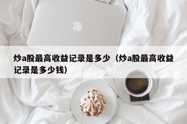 炒a股最高收益记录是多少（炒a股最高收益记录是多少钱）