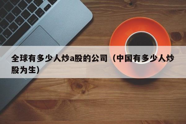 全球有多少人炒a股的公司（中国有多少人炒股为生）
