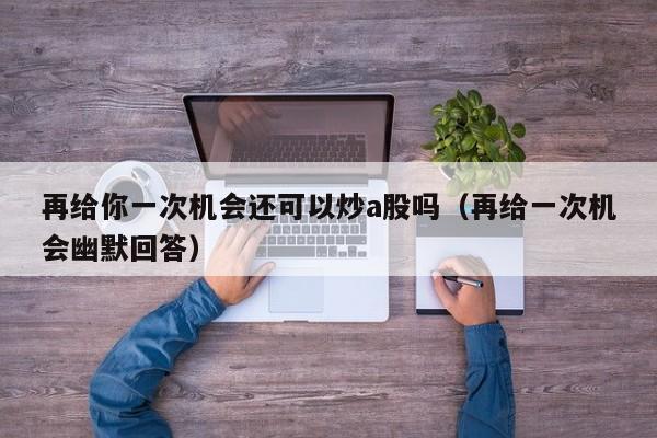 再给你一次机会还可以炒a股吗（再给一次机会幽默回答）