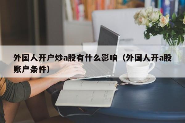外国人开户炒a股有什么影响（外国人开a股账户条件）