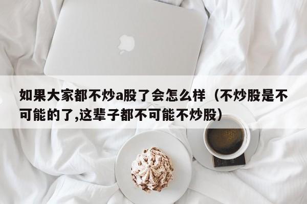 如果大家都不炒a股了会怎么样（不炒股是不可能的了,这辈子都不可能不炒股）