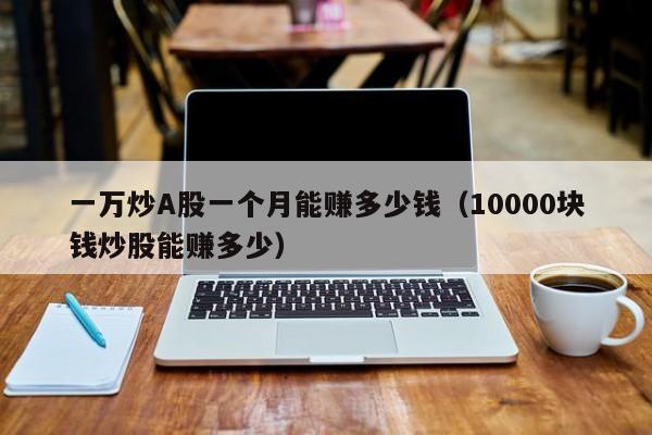 一万炒A股一个月能赚多少钱（10000块钱炒股能赚多少）