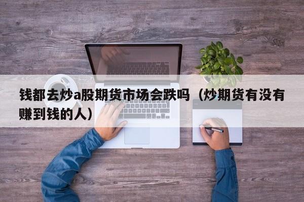 钱都去炒a股期货市场会跌吗（炒期货有没有赚到钱的人）