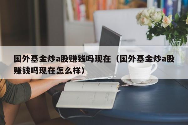 国外基金炒a股赚钱吗现在（国外基金炒a股赚钱吗现在怎么样）