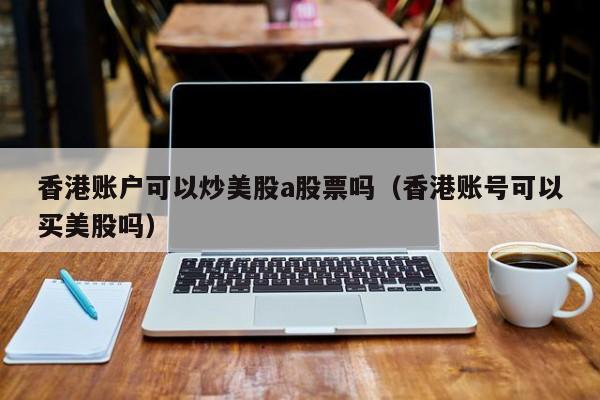 香港账户可以炒美股a股票吗（香港账号可以买美股吗）